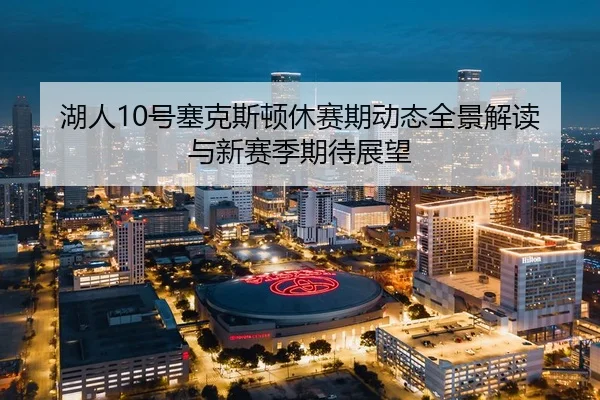 湖人10号塞克斯顿休赛期动态全景解读与新赛季期待展望
